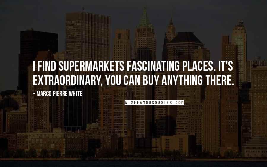 Marco Pierre White Quotes: I find supermarkets fascinating places. It's extraordinary, you can buy anything there.