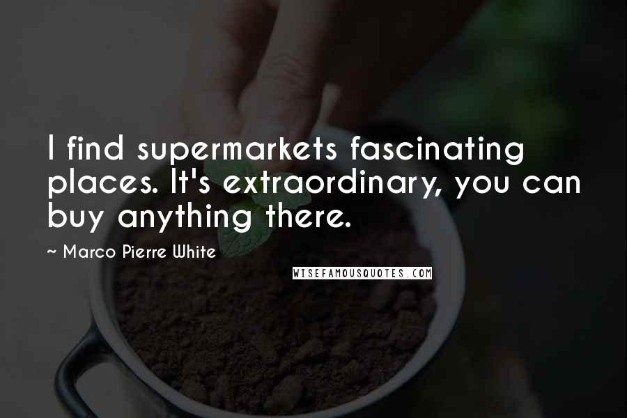 Marco Pierre White Quotes: I find supermarkets fascinating places. It's extraordinary, you can buy anything there.