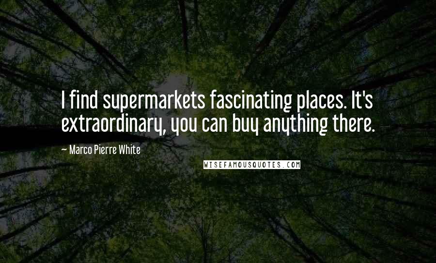 Marco Pierre White Quotes: I find supermarkets fascinating places. It's extraordinary, you can buy anything there.