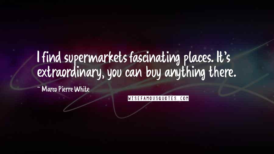 Marco Pierre White Quotes: I find supermarkets fascinating places. It's extraordinary, you can buy anything there.