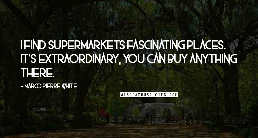 Marco Pierre White Quotes: I find supermarkets fascinating places. It's extraordinary, you can buy anything there.