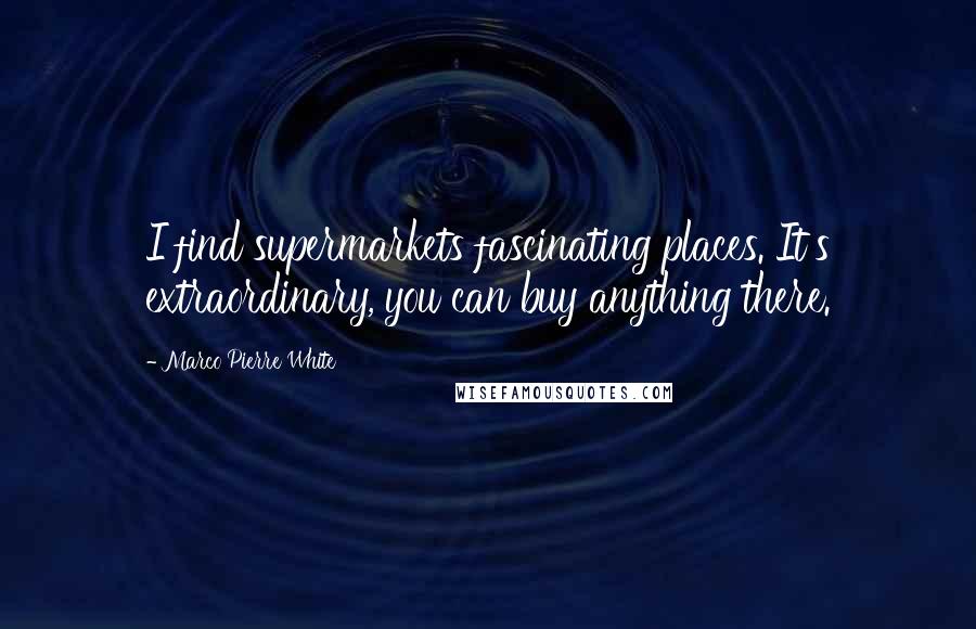 Marco Pierre White Quotes: I find supermarkets fascinating places. It's extraordinary, you can buy anything there.