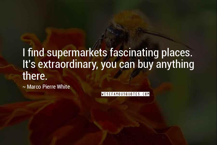 Marco Pierre White Quotes: I find supermarkets fascinating places. It's extraordinary, you can buy anything there.