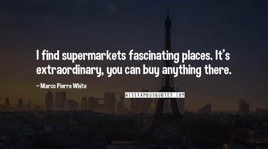 Marco Pierre White Quotes: I find supermarkets fascinating places. It's extraordinary, you can buy anything there.