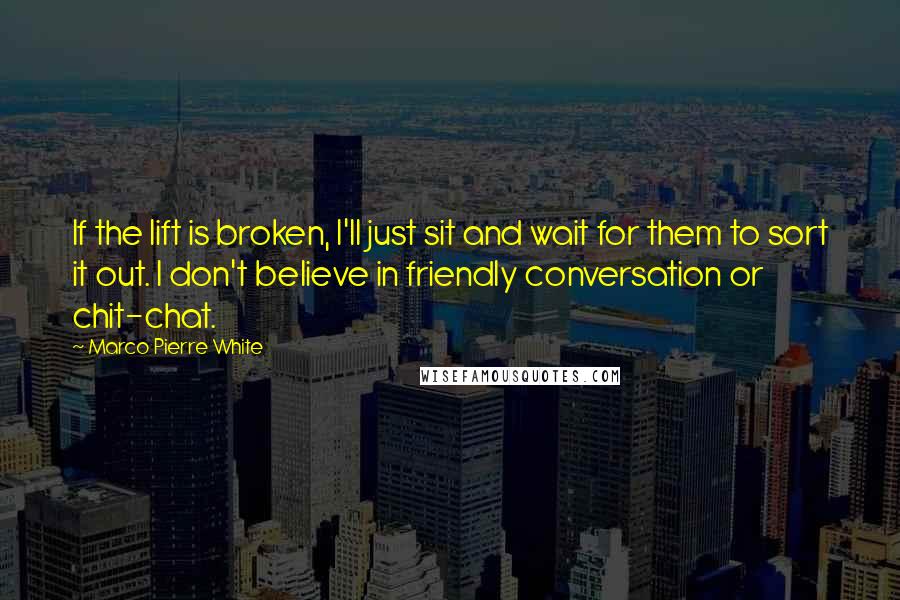 Marco Pierre White Quotes: If the lift is broken, I'll just sit and wait for them to sort it out. I don't believe in friendly conversation or chit-chat.