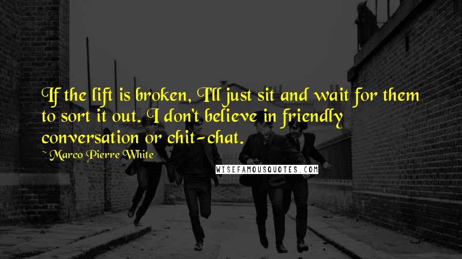 Marco Pierre White Quotes: If the lift is broken, I'll just sit and wait for them to sort it out. I don't believe in friendly conversation or chit-chat.