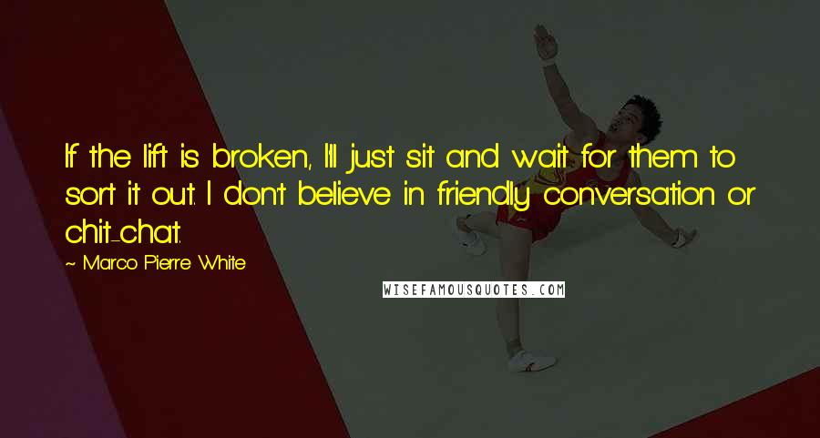 Marco Pierre White Quotes: If the lift is broken, I'll just sit and wait for them to sort it out. I don't believe in friendly conversation or chit-chat.