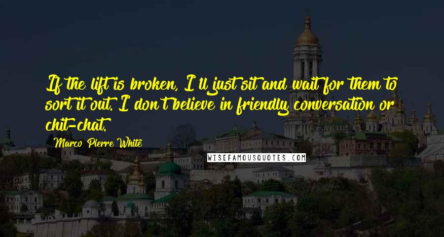 Marco Pierre White Quotes: If the lift is broken, I'll just sit and wait for them to sort it out. I don't believe in friendly conversation or chit-chat.