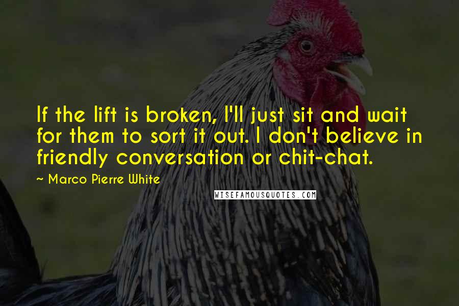 Marco Pierre White Quotes: If the lift is broken, I'll just sit and wait for them to sort it out. I don't believe in friendly conversation or chit-chat.