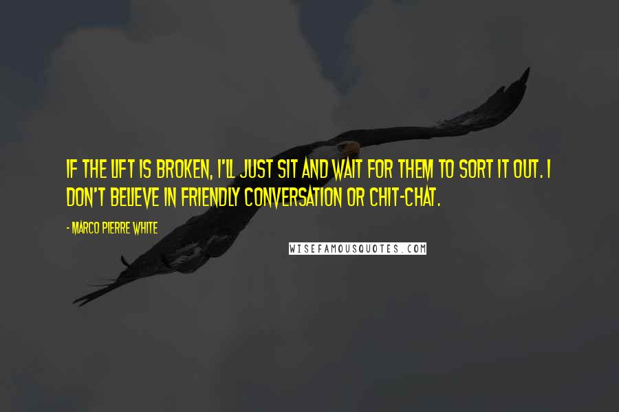 Marco Pierre White Quotes: If the lift is broken, I'll just sit and wait for them to sort it out. I don't believe in friendly conversation or chit-chat.