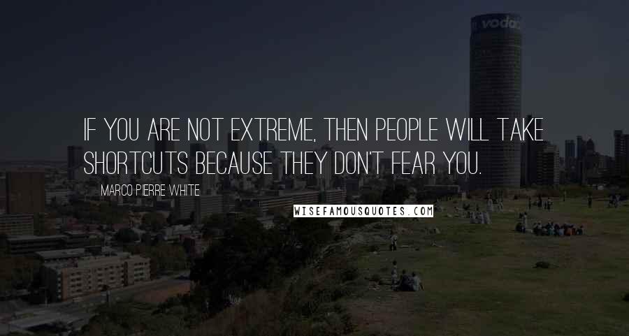 Marco Pierre White Quotes: If you are not extreme, then people will take shortcuts because they don't fear you.