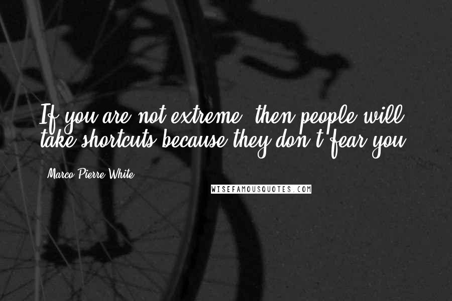 Marco Pierre White Quotes: If you are not extreme, then people will take shortcuts because they don't fear you.