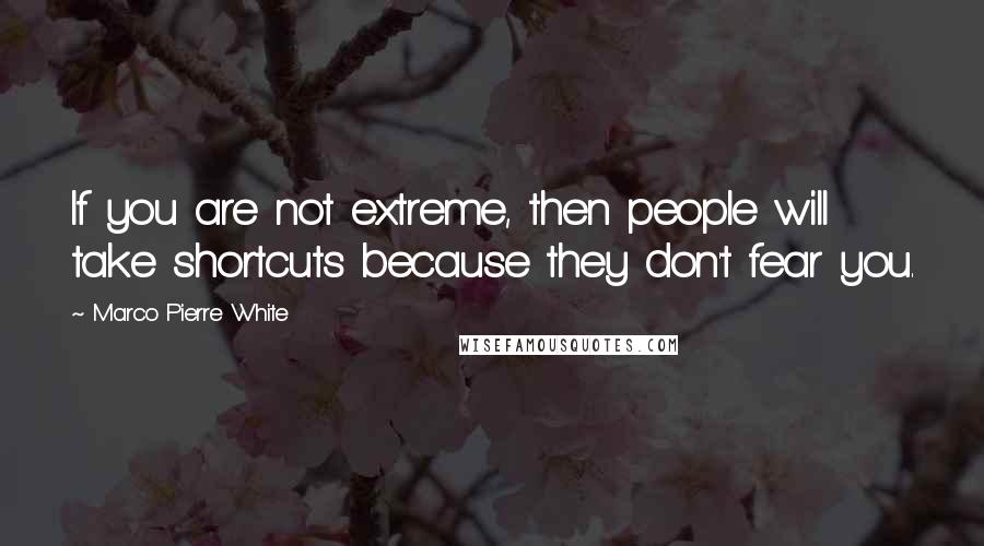 Marco Pierre White Quotes: If you are not extreme, then people will take shortcuts because they don't fear you.