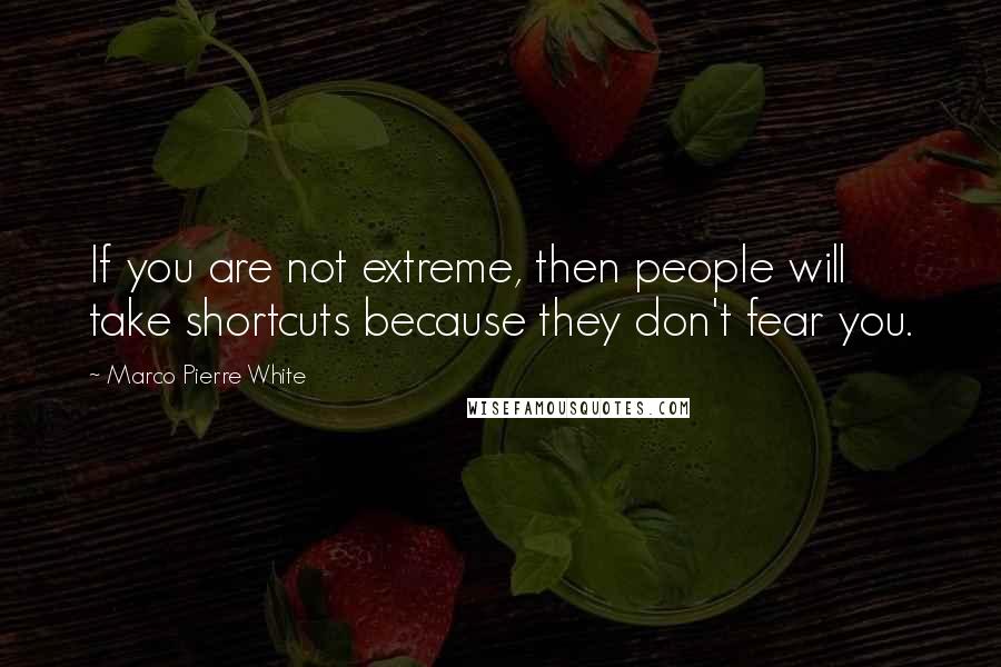 Marco Pierre White Quotes: If you are not extreme, then people will take shortcuts because they don't fear you.