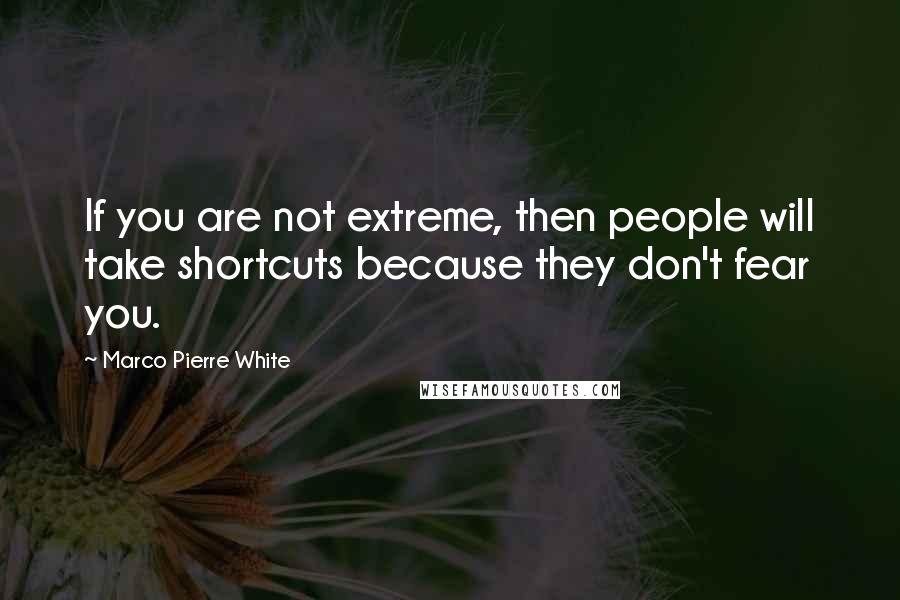 Marco Pierre White Quotes: If you are not extreme, then people will take shortcuts because they don't fear you.