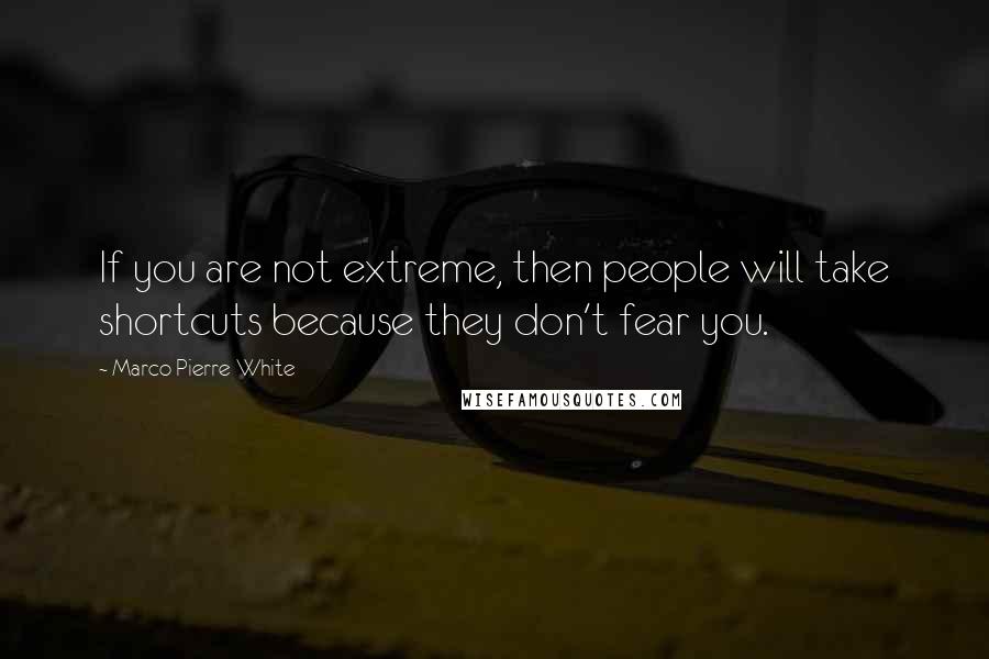 Marco Pierre White Quotes: If you are not extreme, then people will take shortcuts because they don't fear you.