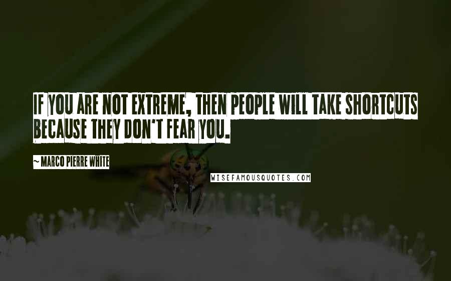 Marco Pierre White Quotes: If you are not extreme, then people will take shortcuts because they don't fear you.