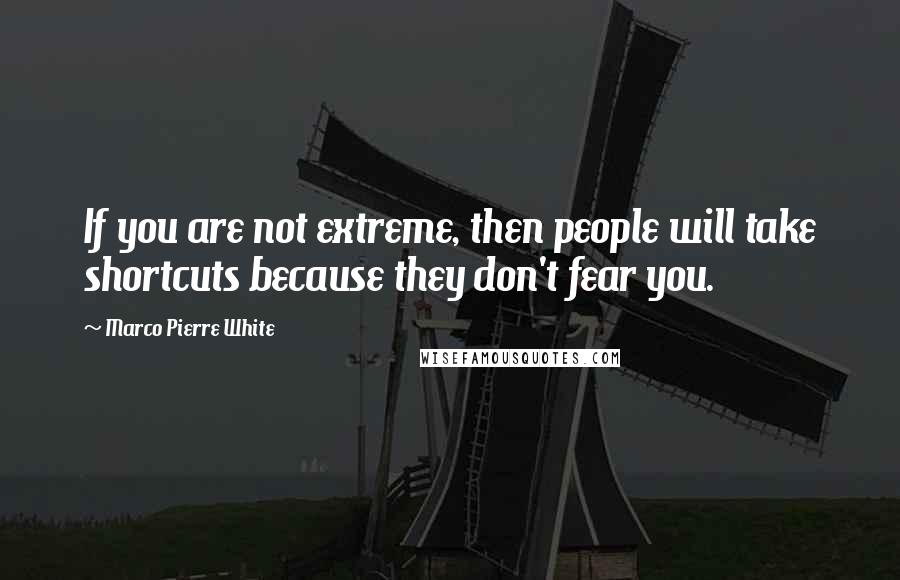 Marco Pierre White Quotes: If you are not extreme, then people will take shortcuts because they don't fear you.