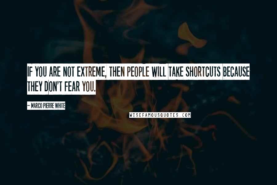 Marco Pierre White Quotes: If you are not extreme, then people will take shortcuts because they don't fear you.