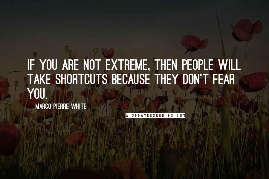 Marco Pierre White Quotes: If you are not extreme, then people will take shortcuts because they don't fear you.