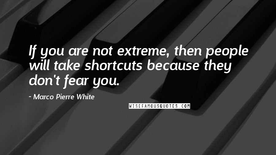 Marco Pierre White Quotes: If you are not extreme, then people will take shortcuts because they don't fear you.