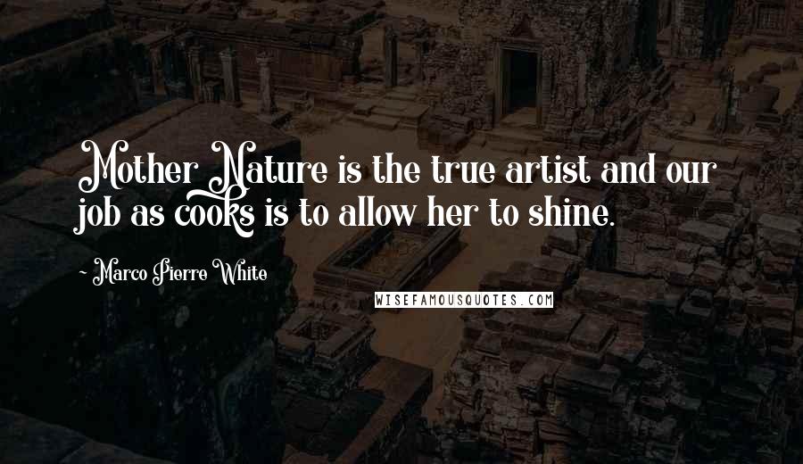 Marco Pierre White Quotes: Mother Nature is the true artist and our job as cooks is to allow her to shine.