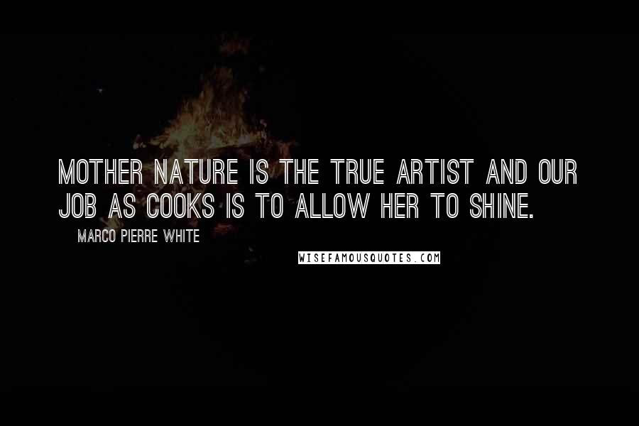 Marco Pierre White Quotes: Mother Nature is the true artist and our job as cooks is to allow her to shine.