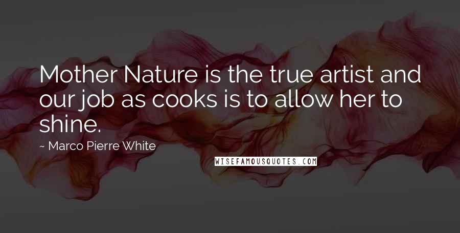 Marco Pierre White Quotes: Mother Nature is the true artist and our job as cooks is to allow her to shine.