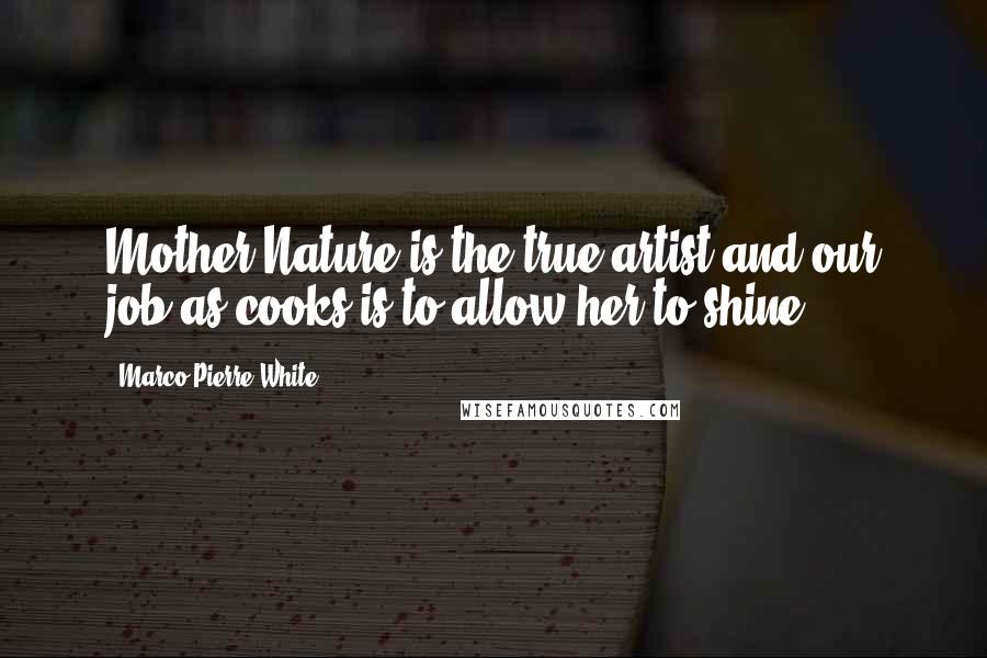 Marco Pierre White Quotes: Mother Nature is the true artist and our job as cooks is to allow her to shine.