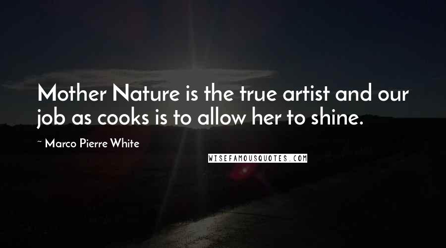 Marco Pierre White Quotes: Mother Nature is the true artist and our job as cooks is to allow her to shine.