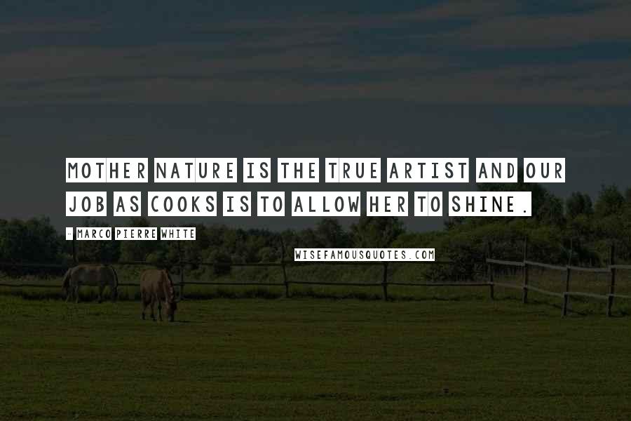 Marco Pierre White Quotes: Mother Nature is the true artist and our job as cooks is to allow her to shine.