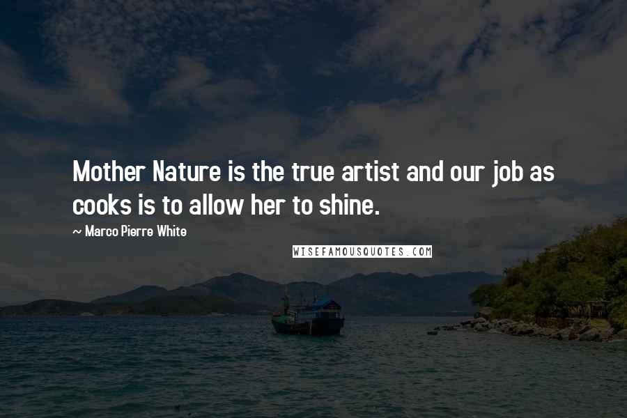 Marco Pierre White Quotes: Mother Nature is the true artist and our job as cooks is to allow her to shine.