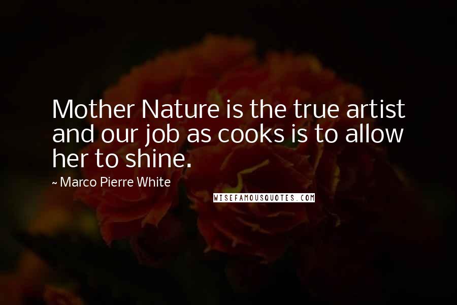 Marco Pierre White Quotes: Mother Nature is the true artist and our job as cooks is to allow her to shine.