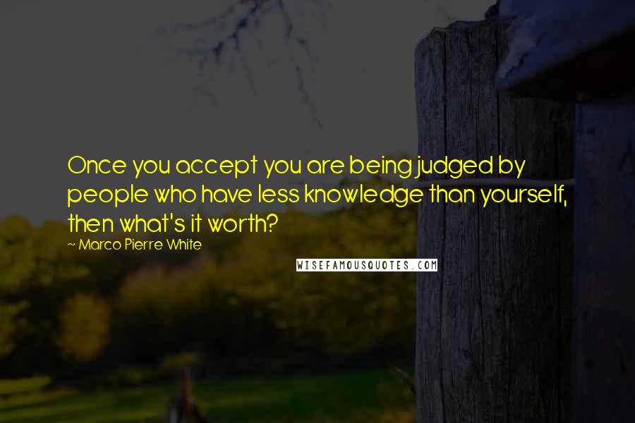 Marco Pierre White Quotes: Once you accept you are being judged by people who have less knowledge than yourself, then what's it worth?