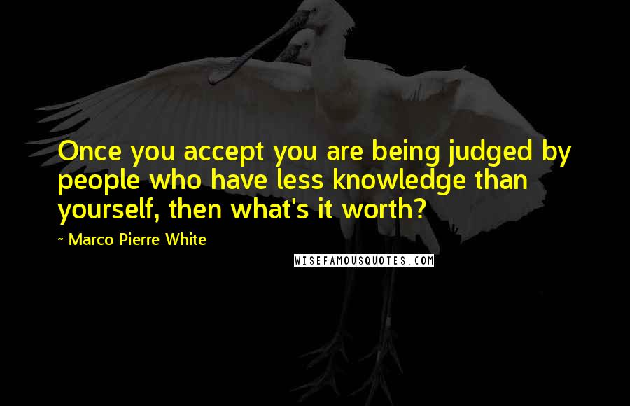 Marco Pierre White Quotes: Once you accept you are being judged by people who have less knowledge than yourself, then what's it worth?