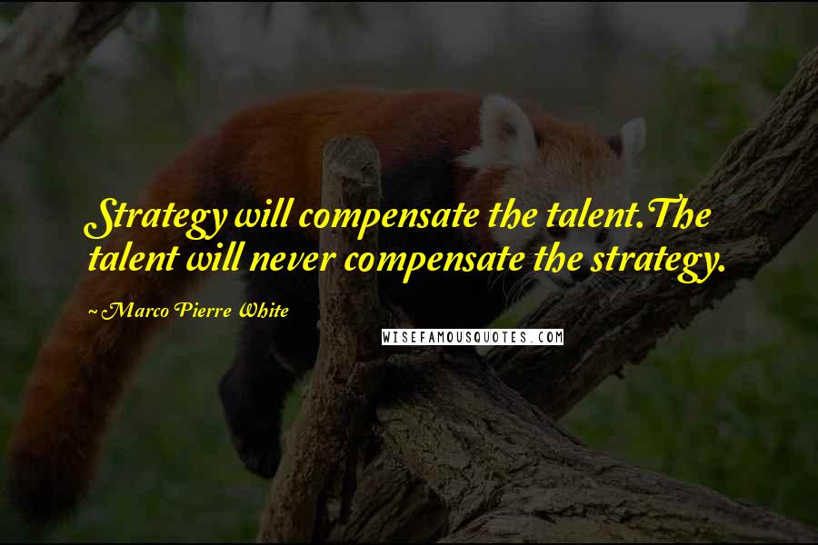 Marco Pierre White Quotes: Strategy will compensate the talent.The talent will never compensate the strategy.