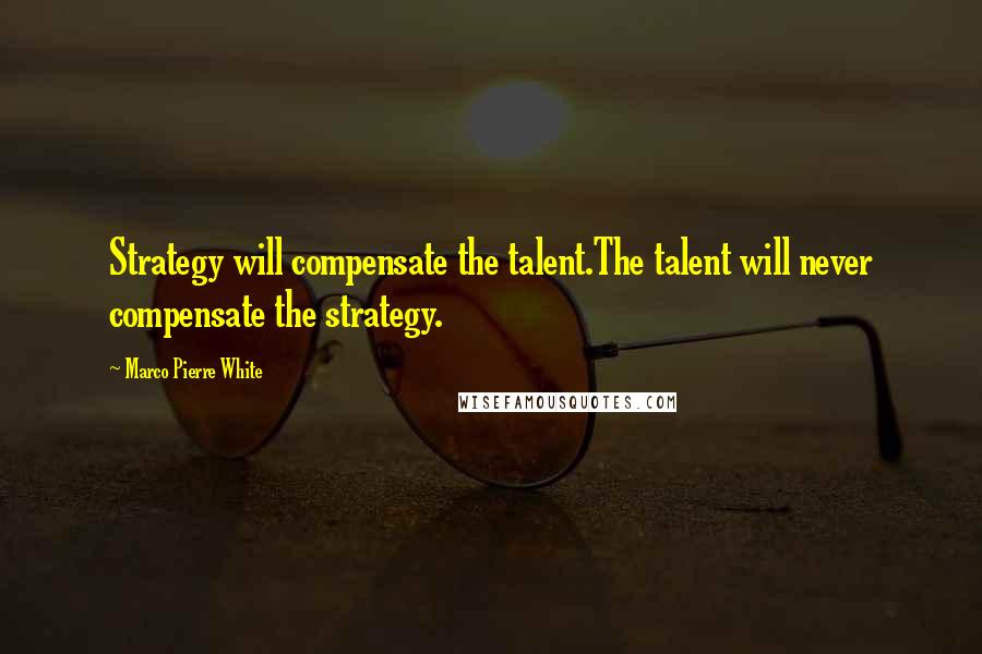 Marco Pierre White Quotes: Strategy will compensate the talent.The talent will never compensate the strategy.