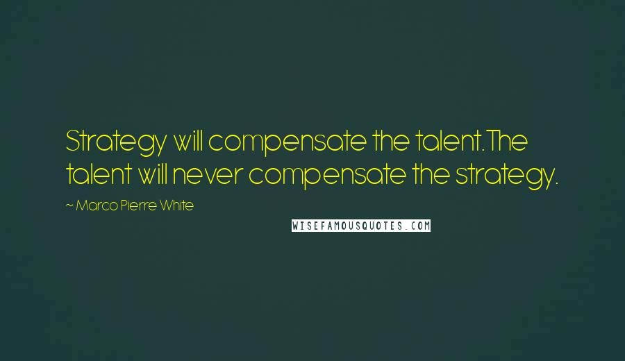 Marco Pierre White Quotes: Strategy will compensate the talent.The talent will never compensate the strategy.