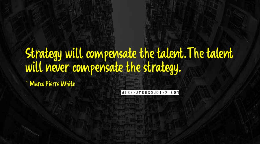 Marco Pierre White Quotes: Strategy will compensate the talent.The talent will never compensate the strategy.