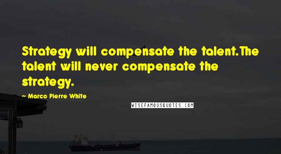 Marco Pierre White Quotes: Strategy will compensate the talent.The talent will never compensate the strategy.