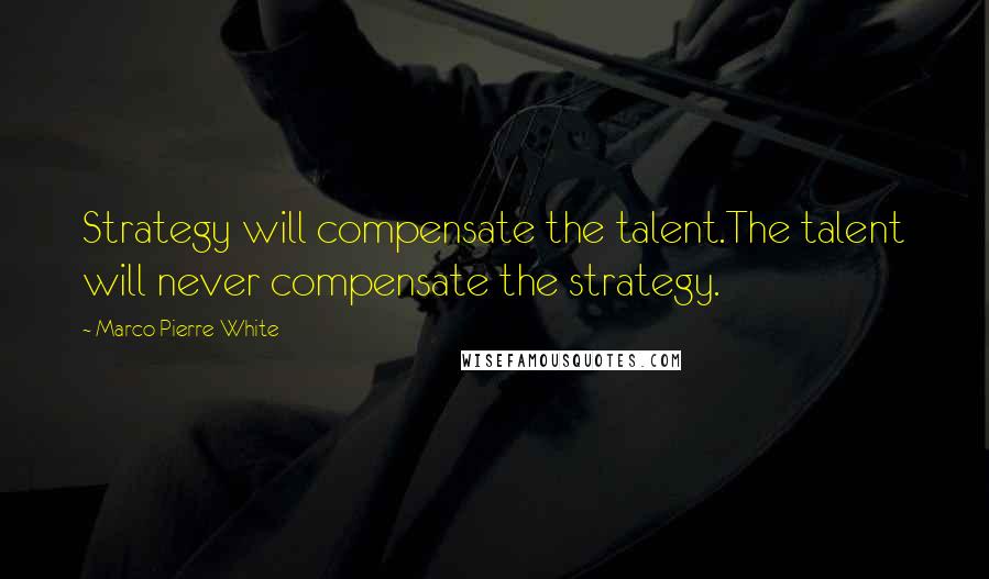 Marco Pierre White Quotes: Strategy will compensate the talent.The talent will never compensate the strategy.