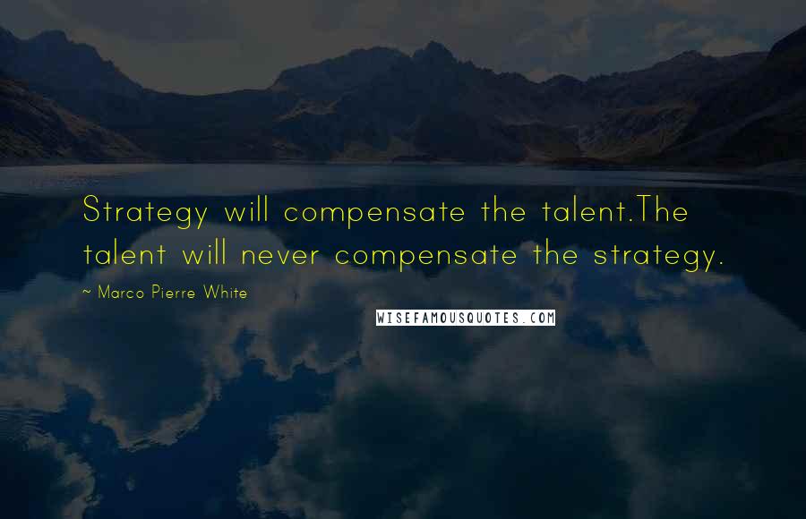 Marco Pierre White Quotes: Strategy will compensate the talent.The talent will never compensate the strategy.