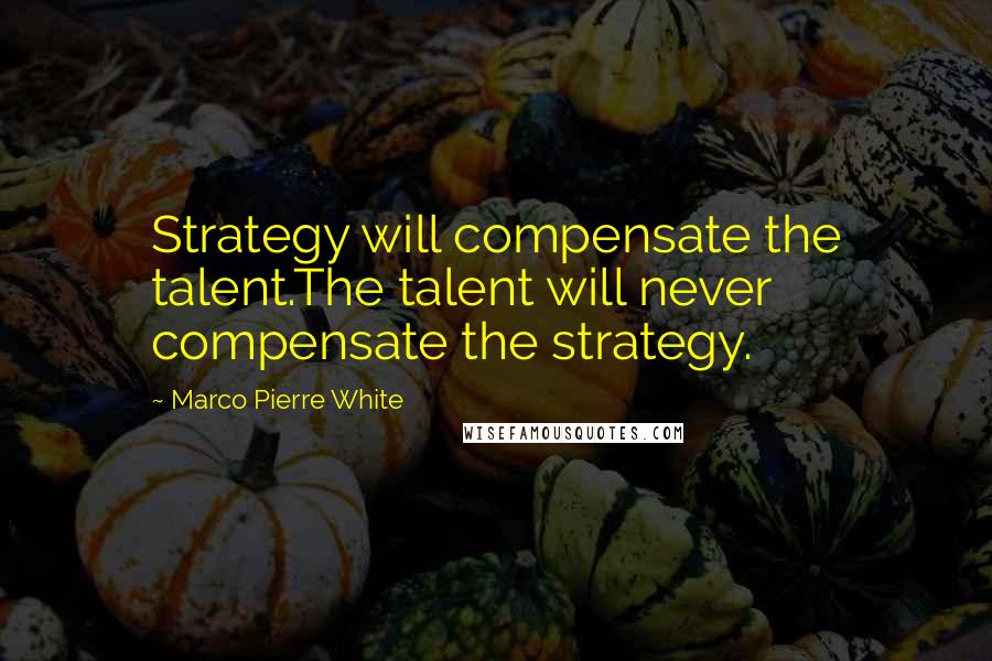 Marco Pierre White Quotes: Strategy will compensate the talent.The talent will never compensate the strategy.