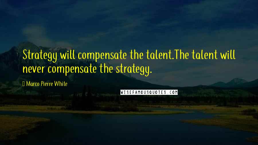 Marco Pierre White Quotes: Strategy will compensate the talent.The talent will never compensate the strategy.