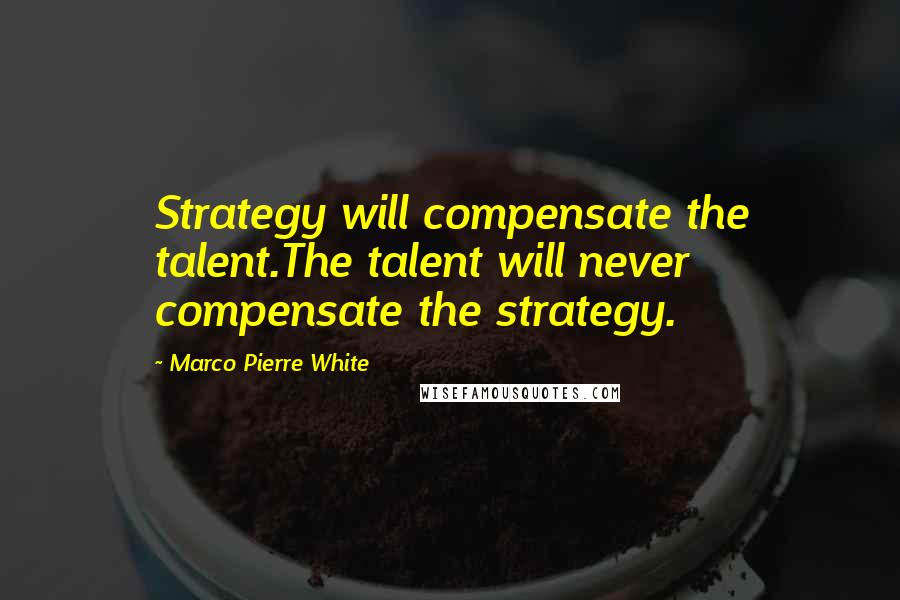 Marco Pierre White Quotes: Strategy will compensate the talent.The talent will never compensate the strategy.