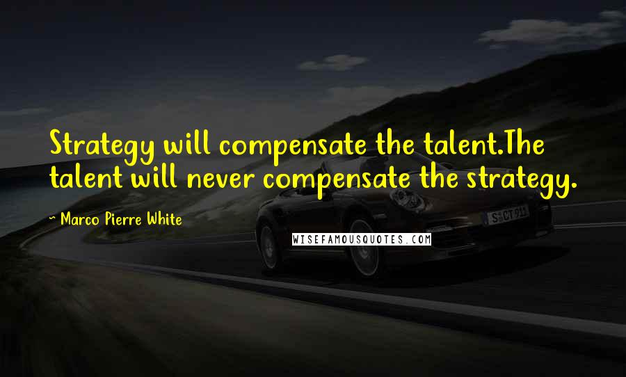 Marco Pierre White Quotes: Strategy will compensate the talent.The talent will never compensate the strategy.