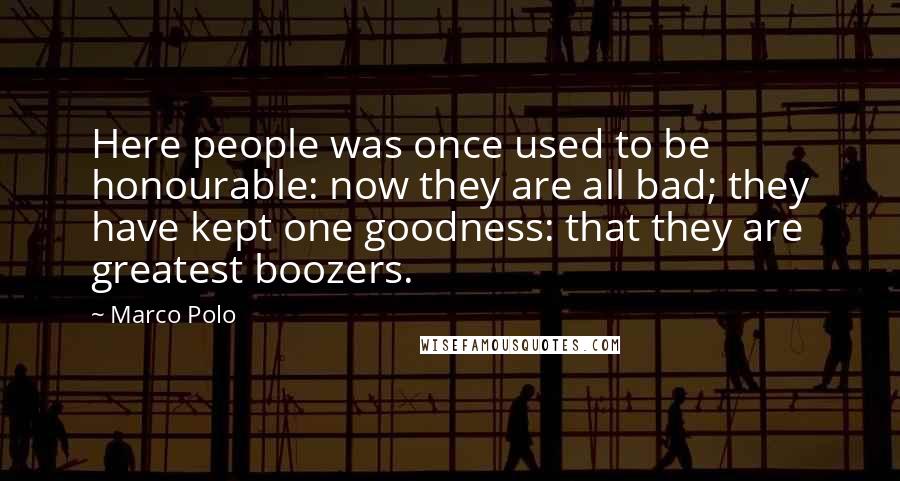 Marco Polo Quotes: Here people was once used to be honourable: now they are all bad; they have kept one goodness: that they are greatest boozers.