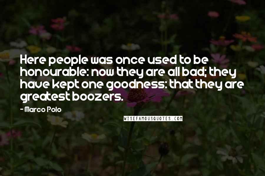 Marco Polo Quotes: Here people was once used to be honourable: now they are all bad; they have kept one goodness: that they are greatest boozers.
