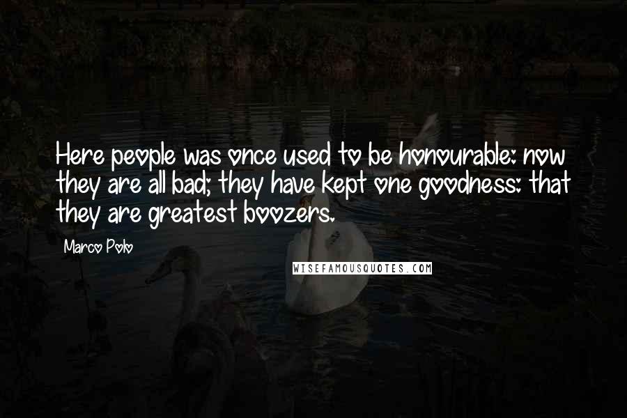 Marco Polo Quotes: Here people was once used to be honourable: now they are all bad; they have kept one goodness: that they are greatest boozers.