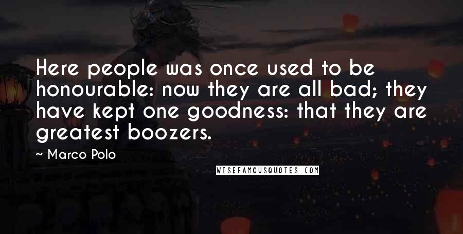 Marco Polo Quotes: Here people was once used to be honourable: now they are all bad; they have kept one goodness: that they are greatest boozers.